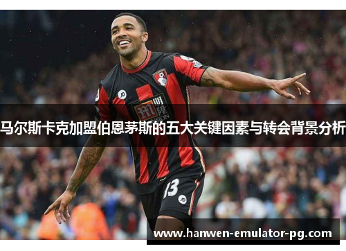 马尔斯卡克加盟伯恩茅斯的五大关键因素与转会背景分析