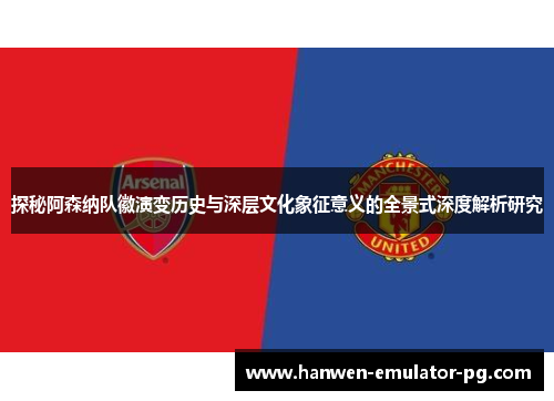 探秘阿森纳队徽演变历史与深层文化象征意义的全景式深度解析研究