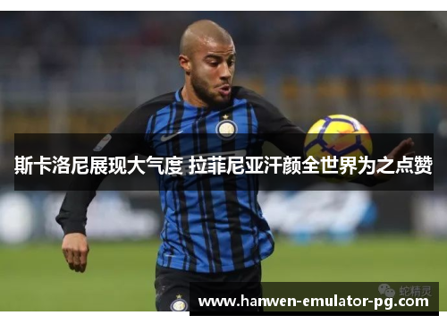 斯卡洛尼展现大气度 拉菲尼亚汗颜全世界为之点赞