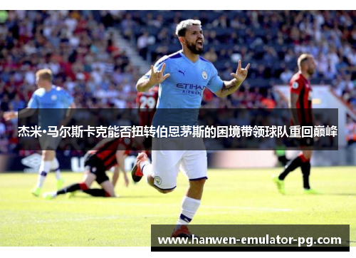 杰米·马尔斯卡克能否扭转伯恩茅斯的困境带领球队重回巅峰