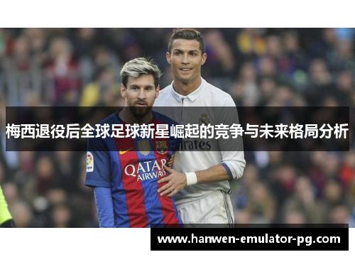 梅西退役后全球足球新星崛起的竞争与未来格局分析