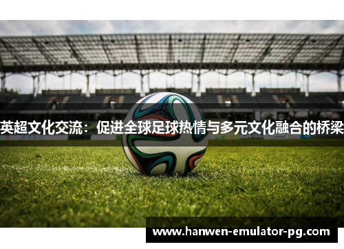 英超文化交流：促进全球足球热情与多元文化融合的桥梁