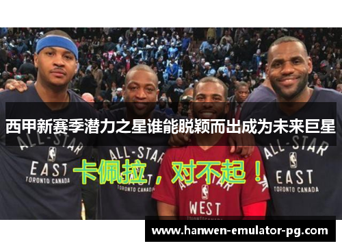 西甲新赛季潜力之星谁能脱颖而出成为未来巨星