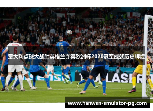 意大利点球大战胜英格兰夺得欧洲杯2020冠军成就历史辉煌