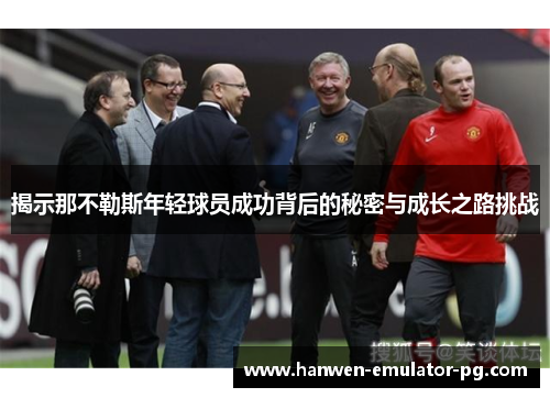 揭示那不勒斯年轻球员成功背后的秘密与成长之路挑战