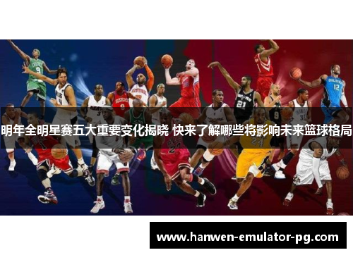 明年全明星赛五大重要变化揭晓 快来了解哪些将影响未来篮球格局