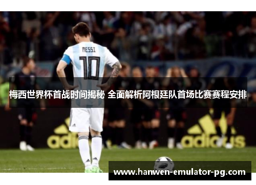 梅西世界杯首战时间揭秘 全面解析阿根廷队首场比赛赛程安排