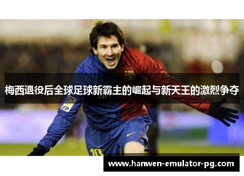 梅西退役后全球足球新霸主的崛起与新天王的激烈争夺