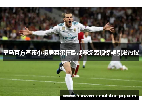皇马官方宣布小将居莱尔在欧战赛场表现惊艳引发热议