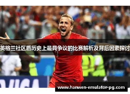 英格兰社区盾历史上最具争议的比赛解析及背后因素探讨