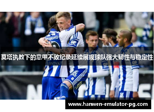 莫塔执教下的意甲不败纪录延续展现球队强大韧性与稳定性