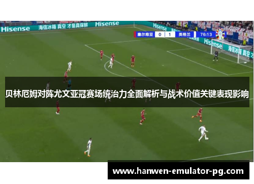 贝林厄姆对阵尤文亚冠赛场统治力全面解析与战术价值关键表现影响