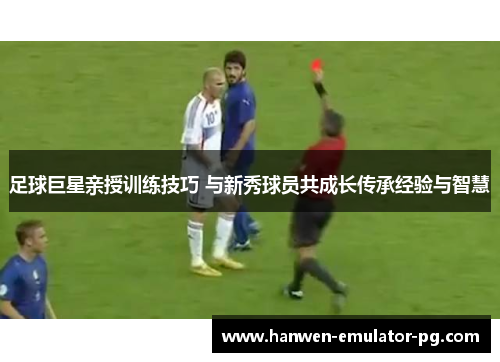 足球巨星亲授训练技巧 与新秀球员共成长传承经验与智慧