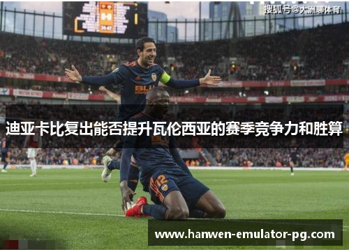 迪亚卡比复出能否提升瓦伦西亚的赛季竞争力和胜算