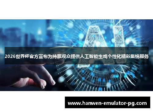 2026世界杯官方宣布为持票观众提供人工智能生成个性化精彩集锦服务