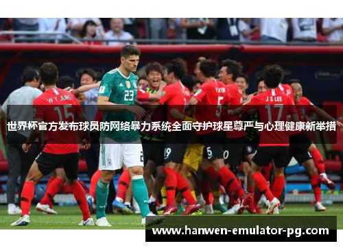 世界杯官方发布球员防网络暴力系统全面守护球星尊严与心理健康新举措